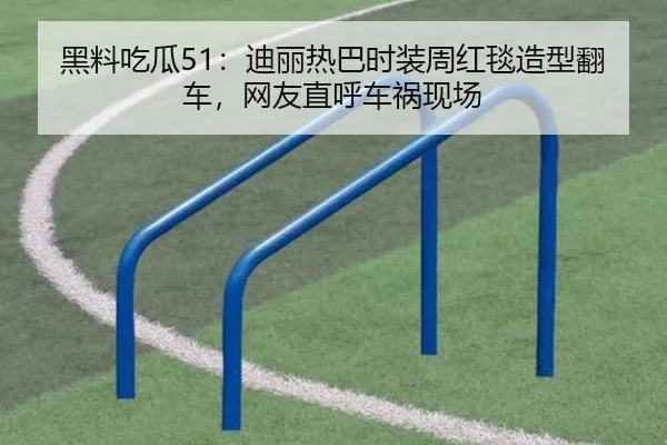 黑料吃瓜51：迪丽热巴时装周红毯造型翻车，网友直呼车祸现场