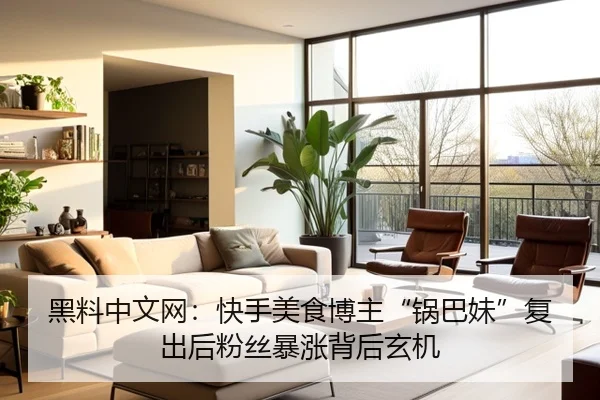黑料中文网：快手美食博主“锅巴妹”复出后粉丝暴涨背后玄机